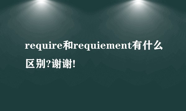 require和requiement有什么区别?谢谢!