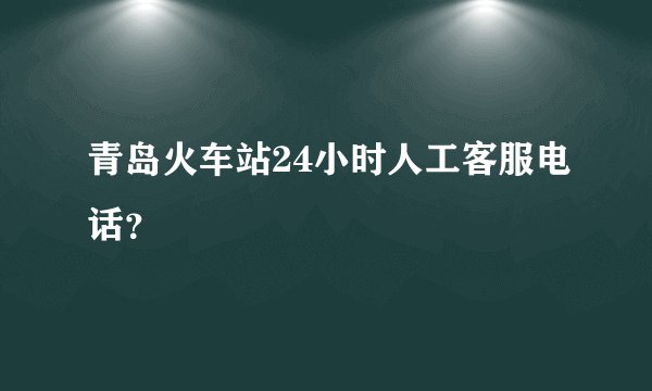 青岛火车站24小时人工客服电话？