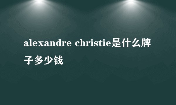 alexandre christie是什么牌子多少钱