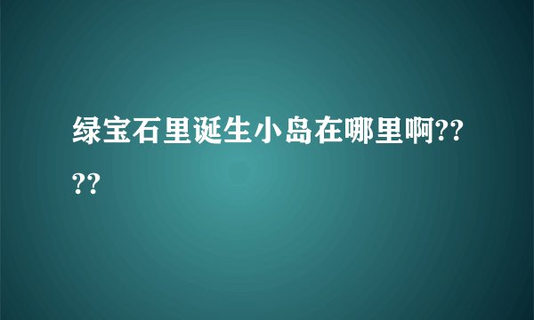 绿宝石里诞生小岛在哪里啊????