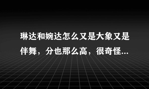 琳达和婉达怎么又是大象又是伴舞，分也那么高，很奇怪啊，是不是。。。好特殊啊。