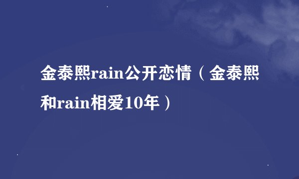 金泰熙rain公开恋情（金泰熙和rain相爱10年）