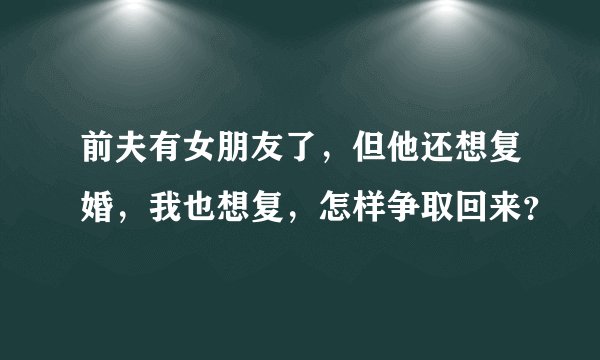 前夫有女朋友了，但他还想复婚，我也想复，怎样争取回来？