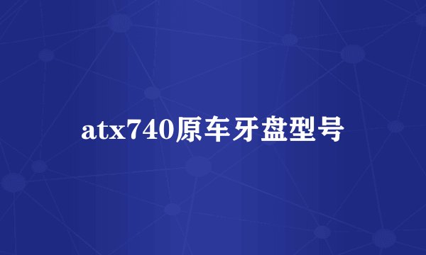 atx740原车牙盘型号