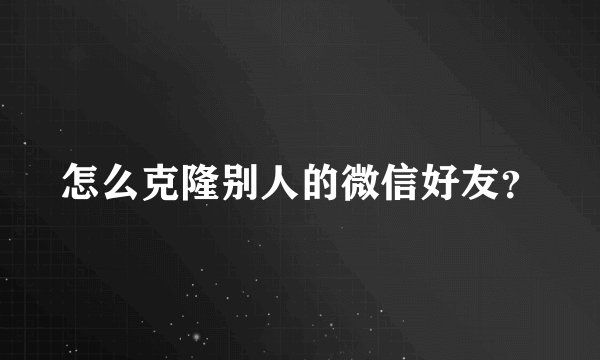 怎么克隆别人的微信好友？