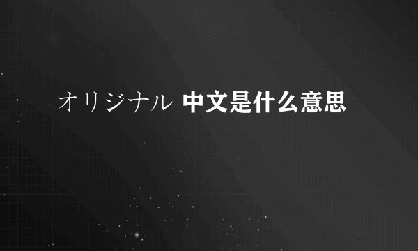 オリジナル 中文是什么意思