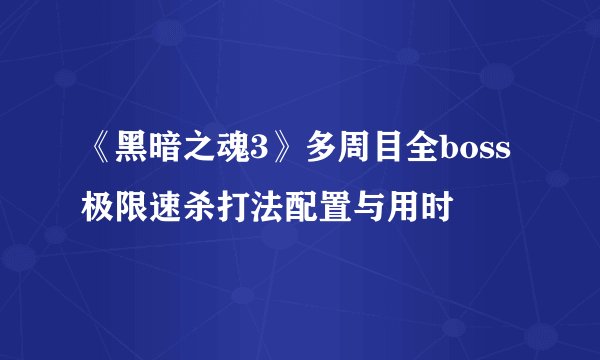 《黑暗之魂3》多周目全boss极限速杀打法配置与用时