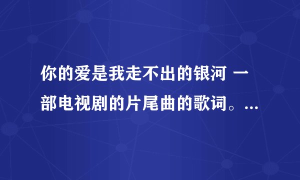 你的爱是我走不出的银河 一部电视剧的片尾曲的歌词。不是单身公主相亲记-。-！