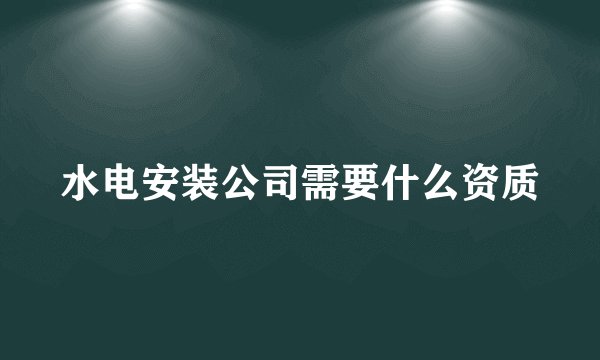 水电安装公司需要什么资质