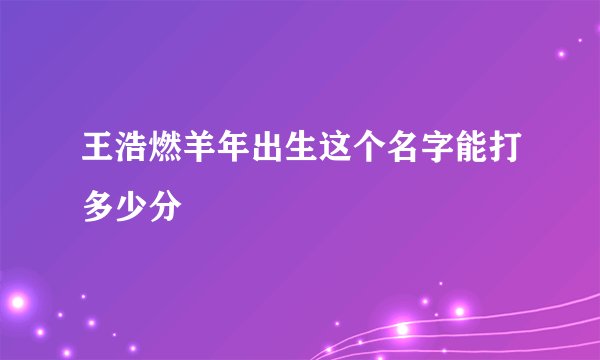 王浩燃羊年出生这个名字能打多少分