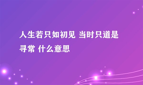 人生若只如初见 当时只道是寻常 什么意思