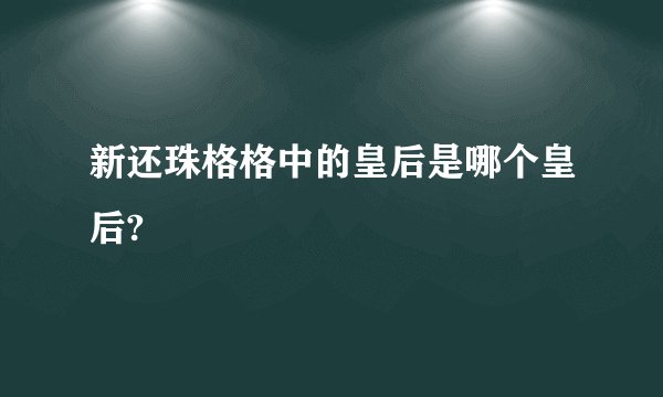 新还珠格格中的皇后是哪个皇后?