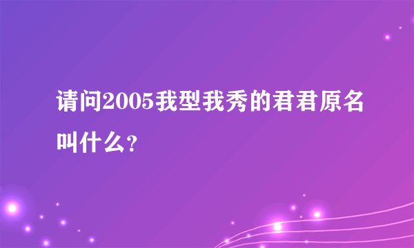 请问2005我型我秀的君君原名叫什么？