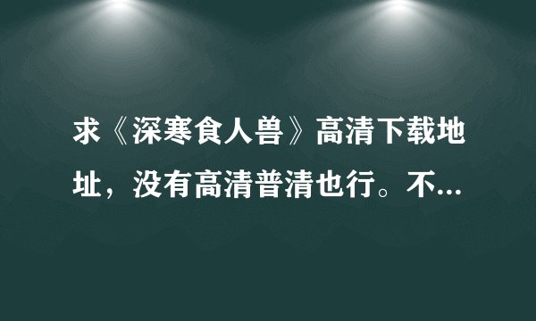 求《深寒食人兽》高清下载地址，没有高清普清也行。不要什么土豆酷6之类在线观看的。