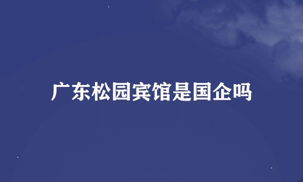 广东松园宾馆是国企吗