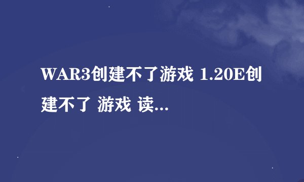 WAR3创建不了游戏 1.20E创建不了 游戏 读图就返回上一级
