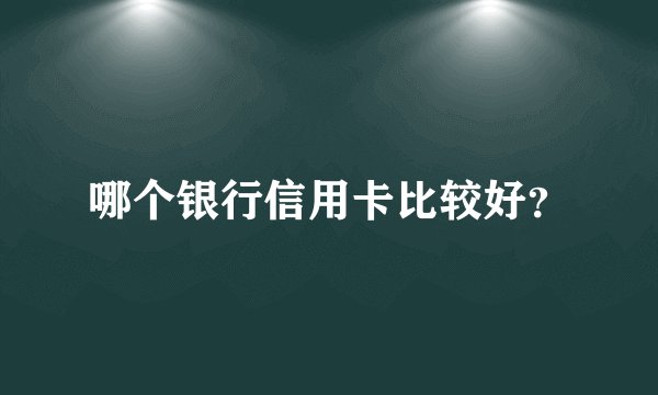 哪个银行信用卡比较好？