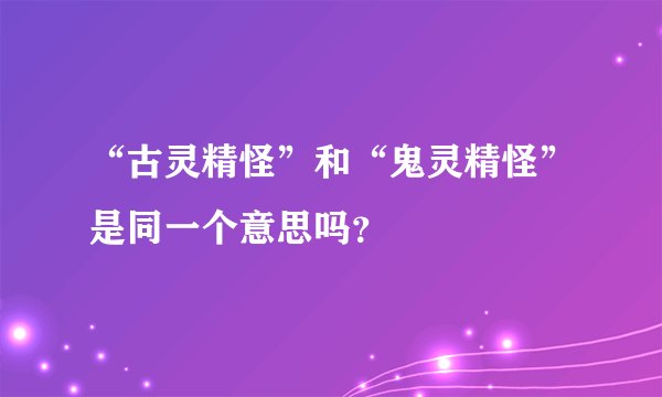 “古灵精怪”和“鬼灵精怪”是同一个意思吗？