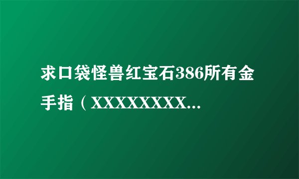 求口袋怪兽红宝石386所有金手指（XXXXXXXX XX）