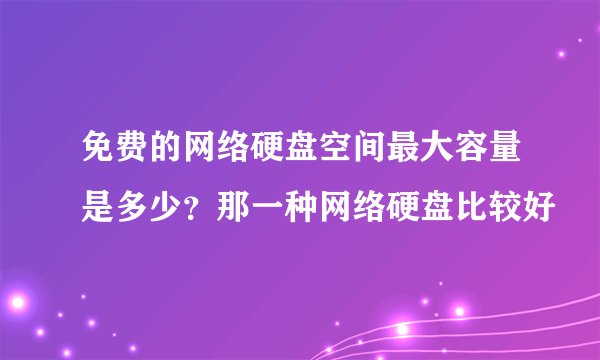 免费的网络硬盘空间最大容量是多少？那一种网络硬盘比较好