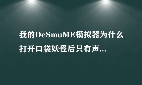 我的DeSmuME模拟器为什么打开口袋妖怪后只有声音没有图像