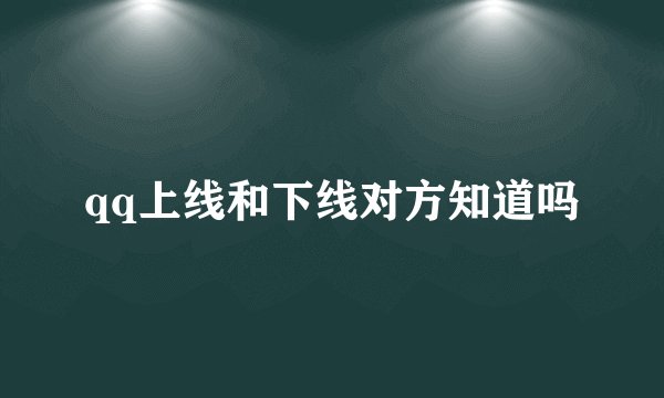 qq上线和下线对方知道吗