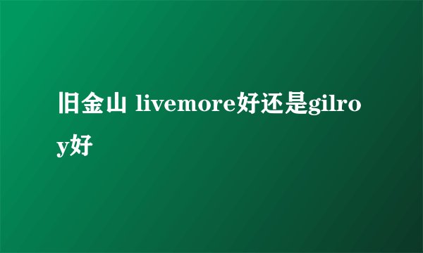 旧金山 livemore好还是gilroy好