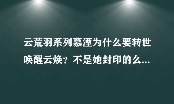 云荒羽系列慕湮为什么要转世唤醒云焕？不是她封印的么？我糊涂了，求解