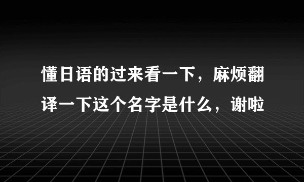 懂日语的过来看一下，麻烦翻译一下这个名字是什么，谢啦
