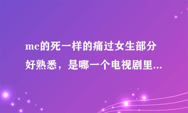 mc的死一样的痛过女生部分好熟悉，是哪一个电视剧里的？是不是原来是美男啊？