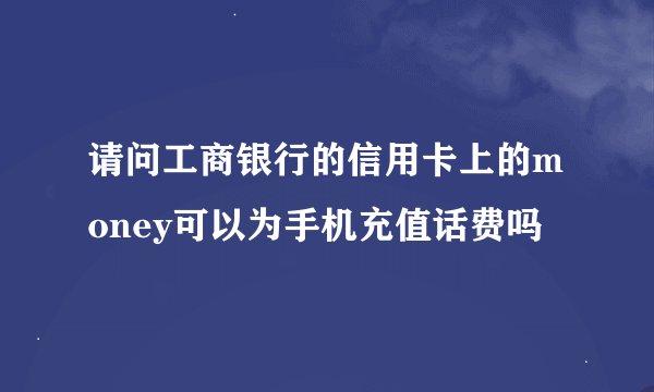 请问工商银行的信用卡上的money可以为手机充值话费吗