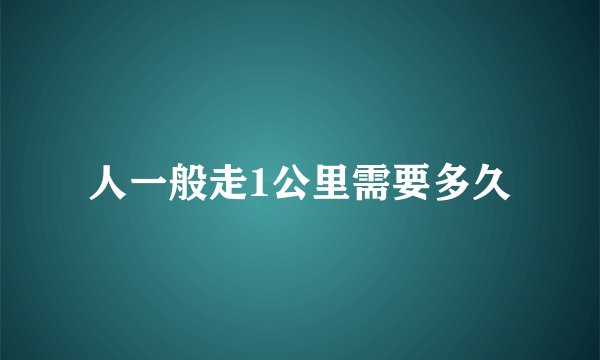 人一般走1公里需要多久