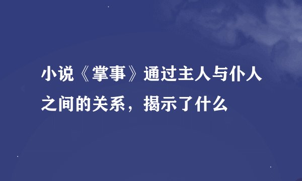 小说《掌事》通过主人与仆人之间的关系，揭示了什么