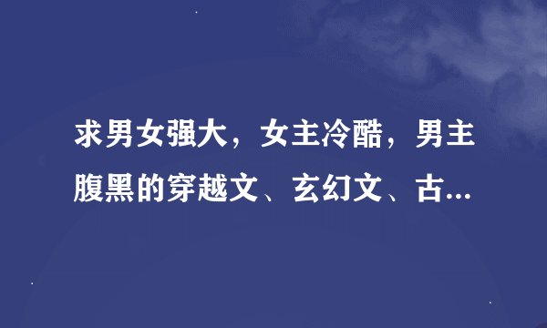 求男女强大，女主冷酷，男主腹黑的穿越文、玄幻文、古言。要宠文