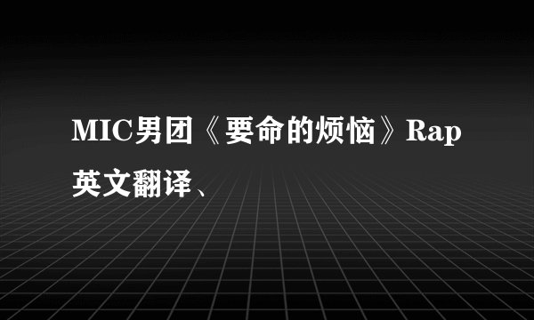 MIC男团《要命的烦恼》Rap英文翻译、