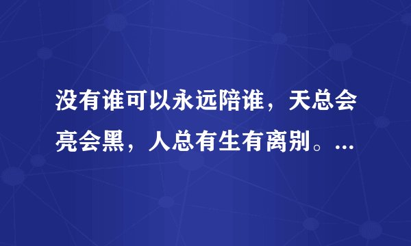 没有谁可以永远陪谁，天总会亮会黑，人总有生有离别。渐渐发现年龄越