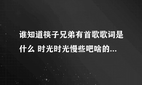 谁知道筷子兄弟有首歌歌词是什么 时光时光慢些吧啥的叫啥名儿.??很急,在线等!!!