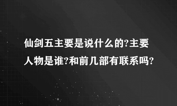 仙剑五主要是说什么的?主要人物是谁?和前几部有联系吗?