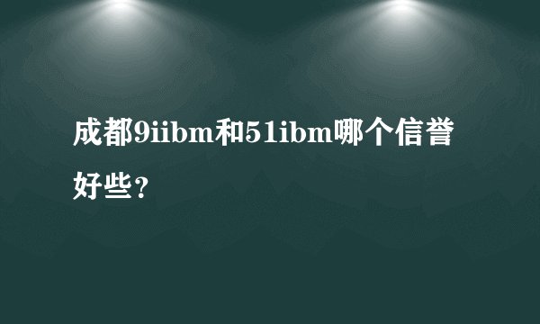 成都9iibm和51ibm哪个信誉好些？