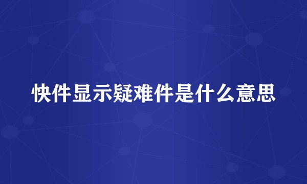 快件显示疑难件是什么意思