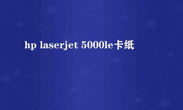 hp laserjet 5000le卡纸