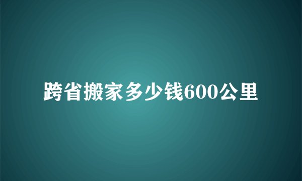 跨省搬家多少钱600公里