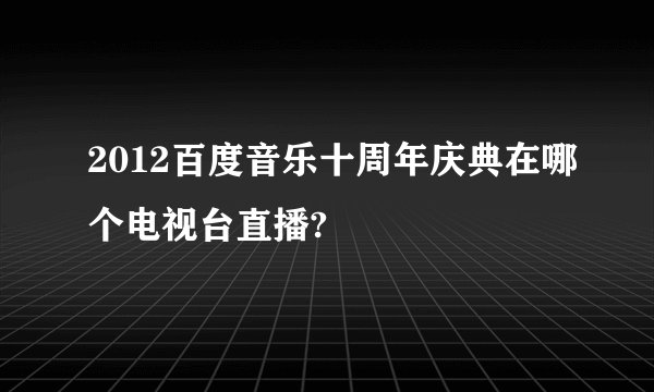 2012百度音乐十周年庆典在哪个电视台直播?
