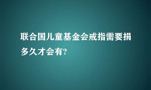 联合国儿童基金会戒指需要捐多久才会有?