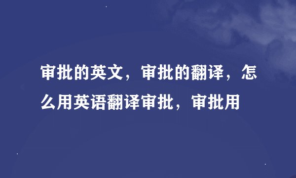 审批的英文，审批的翻译，怎么用英语翻译审批，审批用
