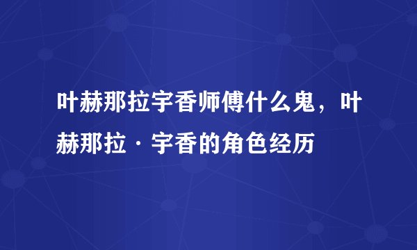 叶赫那拉宇香师傅什么鬼，叶赫那拉·宇香的角色经历