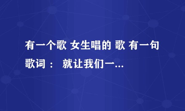 有一个歌 女生唱的 歌 有一句歌词 ： 就让我们一起跳舞 一起跳舞 其余的不记得了 知道的麻烦告诉一下 谢谢