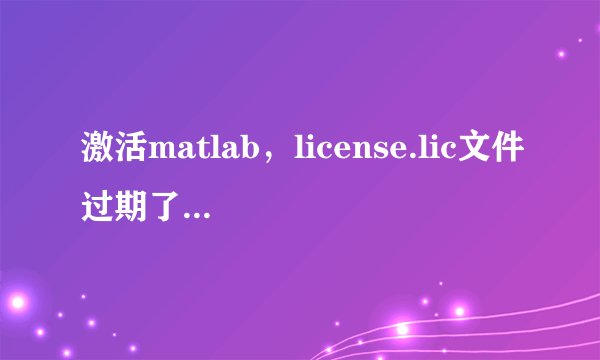 激活matlab，license.lic文件过期了网上说可以新建lic文件请问怎么新建啊?