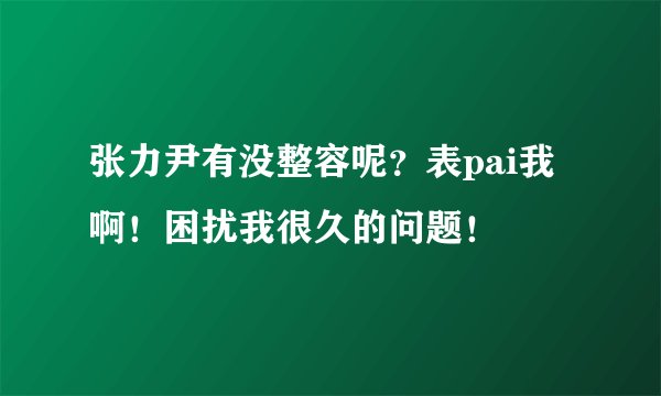 张力尹有没整容呢？表pai我啊！困扰我很久的问题！