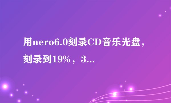 用nero6.0刻录CD音乐光盘，刻录到19%，30%多，就刻录失败，弹出 通讯失败？?